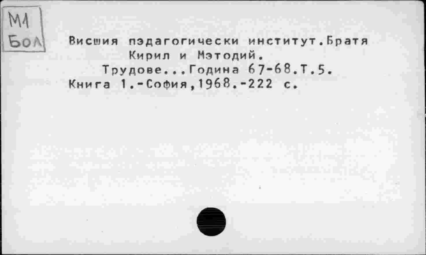 ﻿Висшия пэдагогически институт.Братя Кирил и Мэтодий.
Трудове ... Годин а 67“68.Т,5.
Книга 1.-София,1968.-222 с.